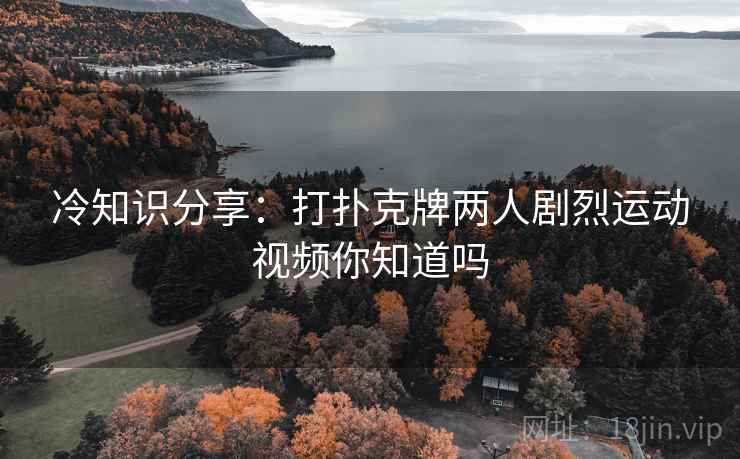 冷知识分享：打扑克牌两人剧烈运动视频你知道吗