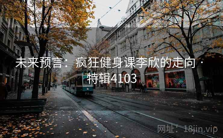 未来预言：疯狂健身课李欣的走向 · 特辑4103