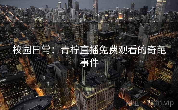校园日常：青柠直播免费观看的奇葩事件