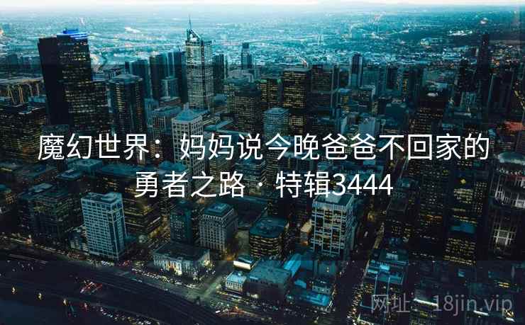 魔幻世界：妈妈说今晚爸爸不回家的勇者之路 · 特辑3444