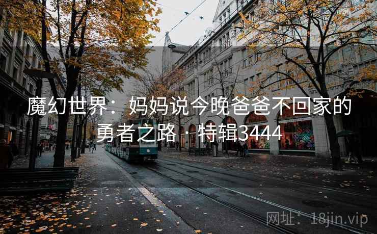 魔幻世界：妈妈说今晚爸爸不回家的勇者之路 · 特辑3444