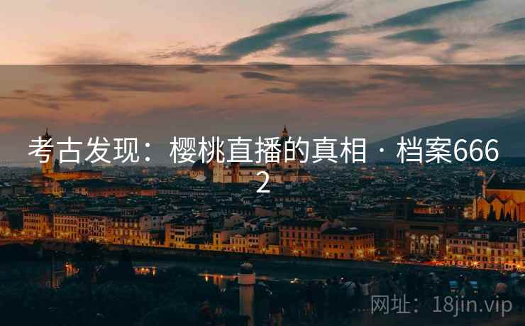 考古发现：樱桃直播的真相 · 档案6662