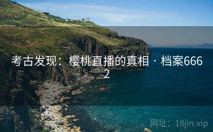 考古发现：樱桃直播的真相 · 档案6662