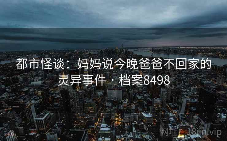 都市怪谈：妈妈说今晚爸爸不回家的灵异事件 · 档案8498