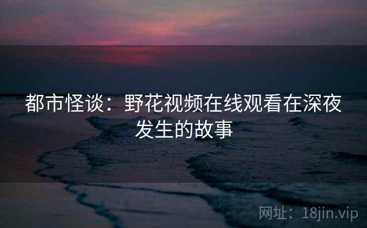 都市怪谈：野花视频在线观看在深夜发生的故事