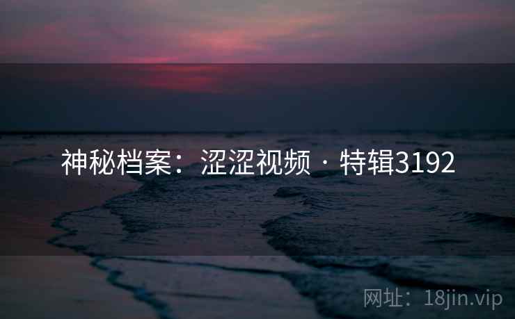 神秘档案：涩涩视频 · 特辑3192