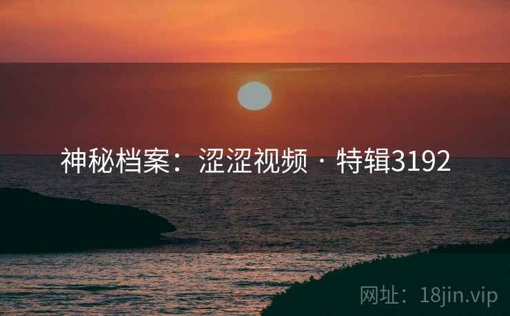 神秘档案：涩涩视频 · 特辑3192