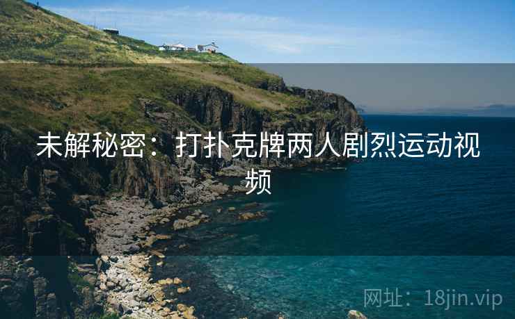 未解秘密：打扑克牌两人剧烈运动视频