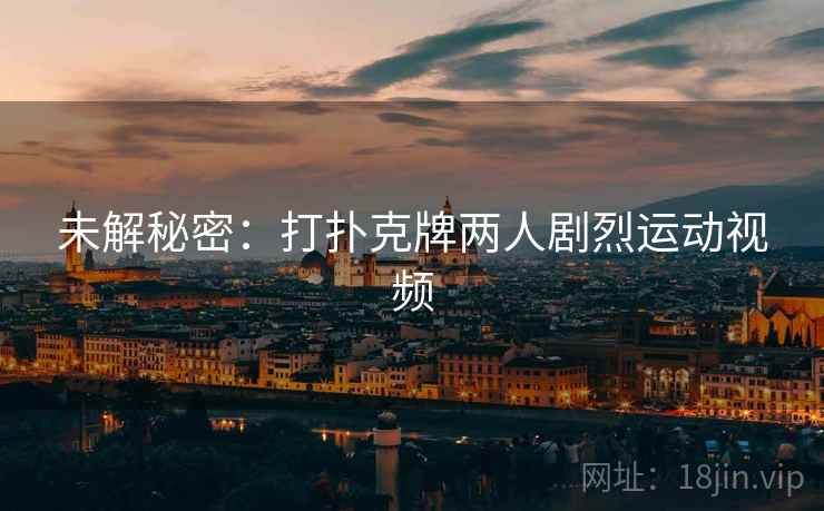 未解秘密：打扑克牌两人剧烈运动视频