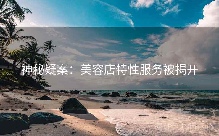 神秘疑案：美容店特性服务被揭开