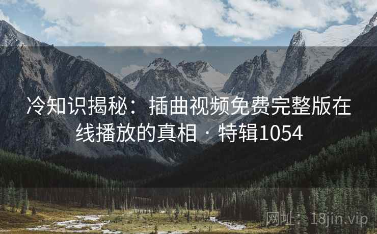 冷知识揭秘：插曲视频免费完整版在线播放的真相 · 特辑1054
