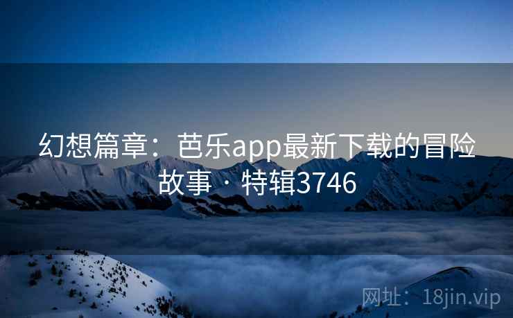 幻想篇章：芭乐app最新下载的冒险故事 · 特辑3746