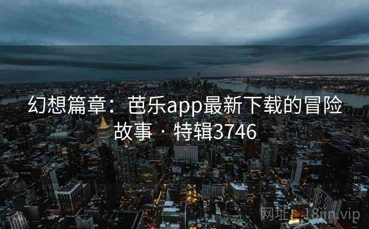 幻想篇章：芭乐app最新下载的冒险故事 · 特辑3746