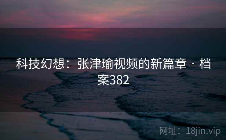 科技幻想：张津瑜视频的新篇章 · 档案382