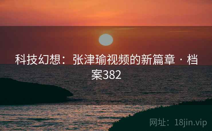 科技幻想：张津瑜视频的新篇章 · 档案382