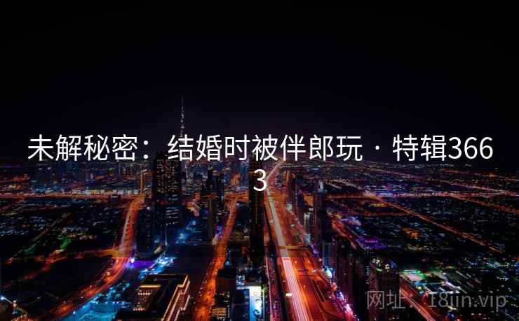 未解秘密：结婚时被伴郎玩 · 特辑3663