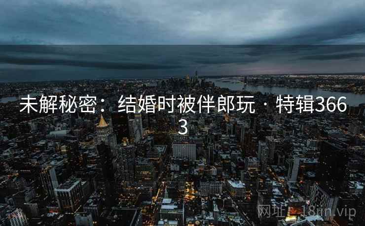 未解秘密：结婚时被伴郎玩 · 特辑3663
