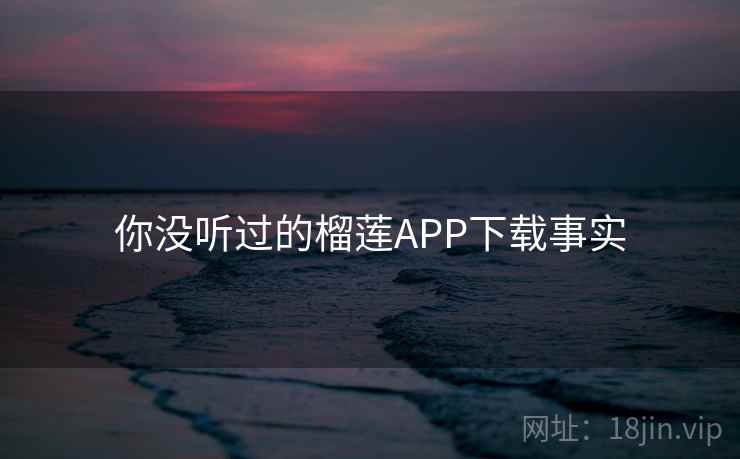 你没听过的榴莲APP下载事实