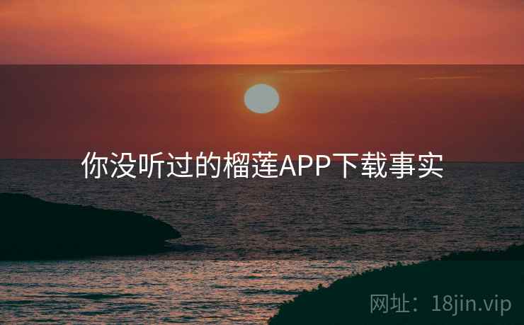 你没听过的榴莲APP下载事实