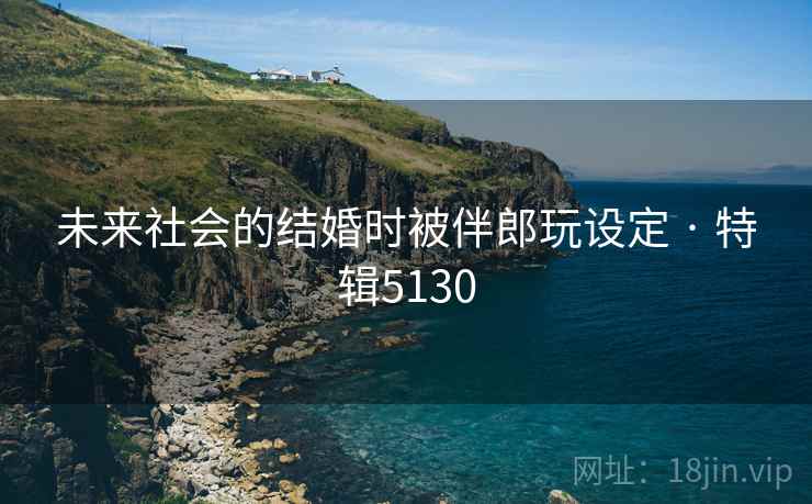 未来社会的结婚时被伴郎玩设定 · 特辑5130