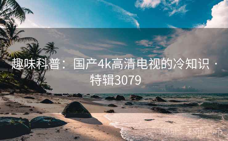 趣味科普：国产4k高清电视的冷知识 · 特辑3079