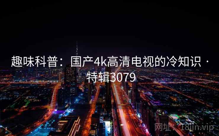 趣味科普：国产4k高清电视的冷知识 · 特辑3079