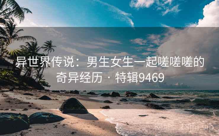 异世界传说：男生女生一起嗟嗟嗟的奇异经历 · 特辑9469