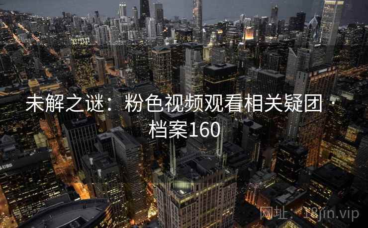未解之谜：粉色视频观看相关疑团 · 档案160