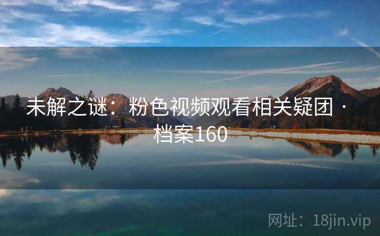 未解之谜：粉色视频观看相关疑团 · 档案160