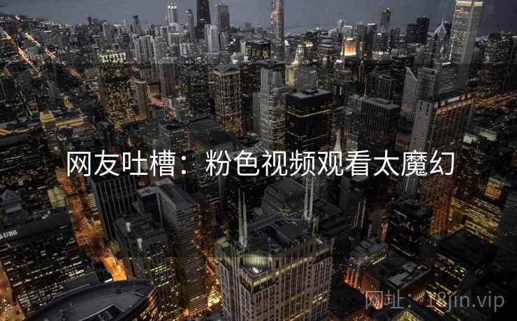 网友吐槽：粉色视频观看太魔幻