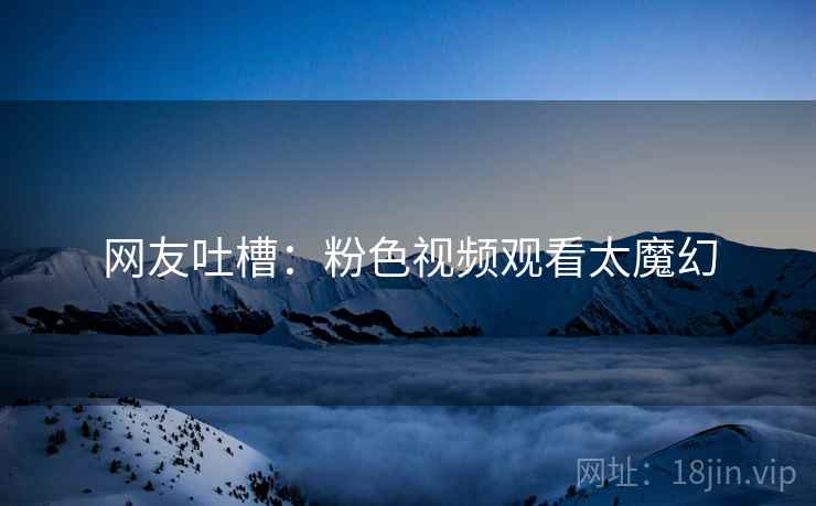 网友吐槽：粉色视频观看太魔幻
