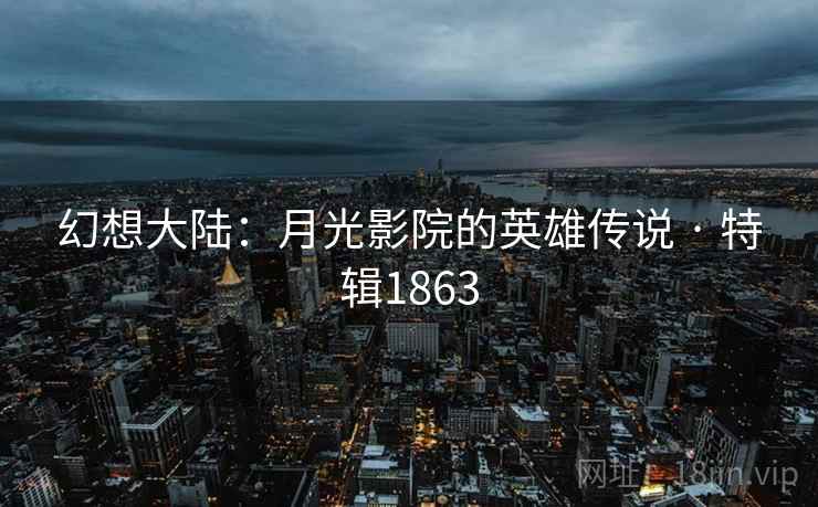 幻想大陆：月光影院的英雄传说 · 特辑1863
