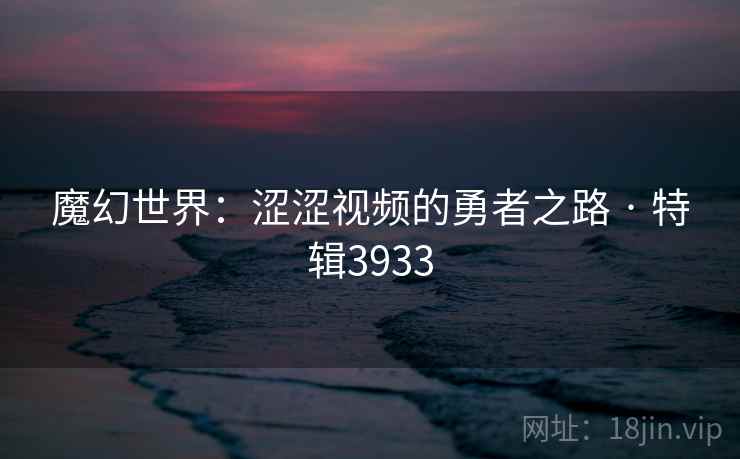 魔幻世界：涩涩视频的勇者之路 · 特辑3933
