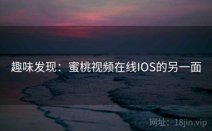 趣味发现：蜜桃视频在线IOS的另一面