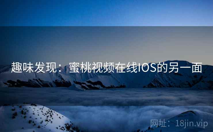 趣味发现：蜜桃视频在线IOS的另一面