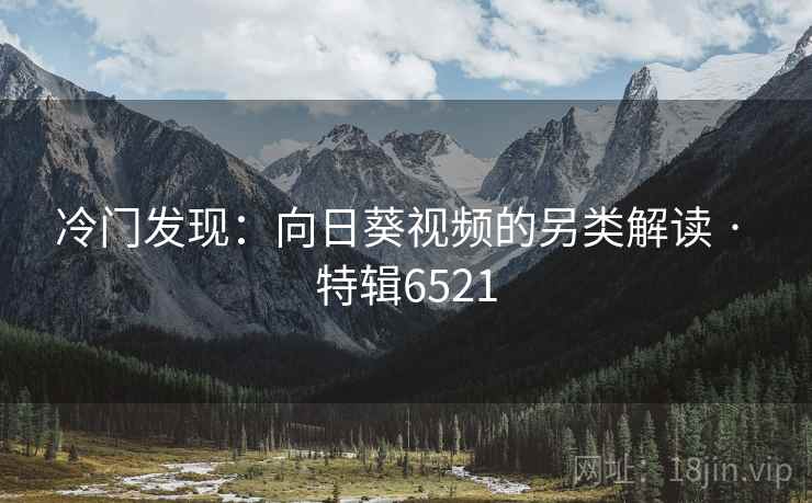 冷门发现：向日葵视频的另类解读 · 特辑6521