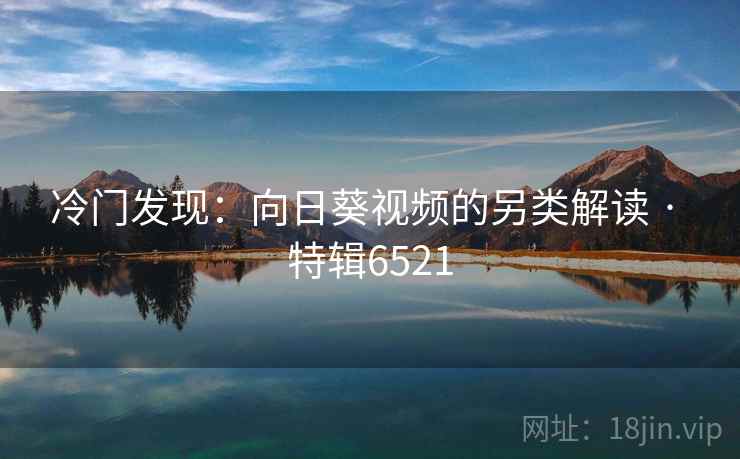 冷门发现：向日葵视频的另类解读 · 特辑6521
