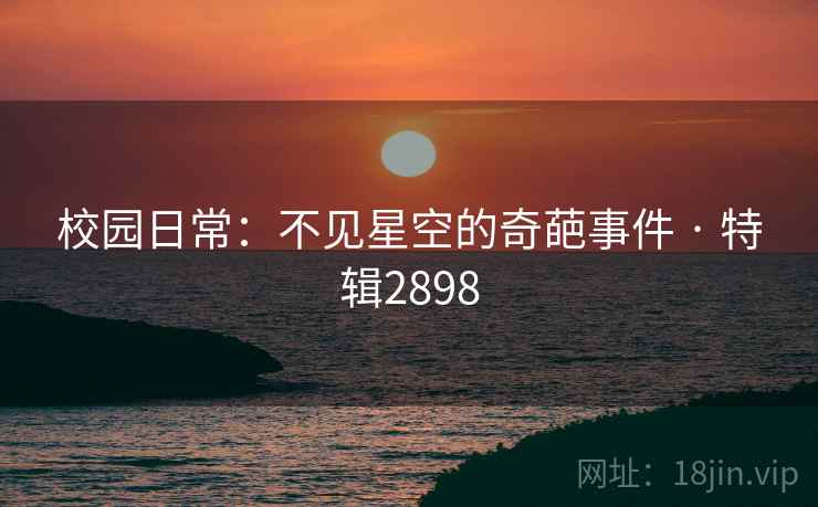 校园日常：不见星空的奇葩事件 · 特辑2898