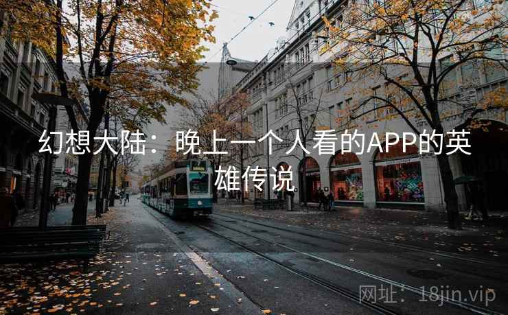 幻想大陆：晚上一个人看的APP的英雄传说