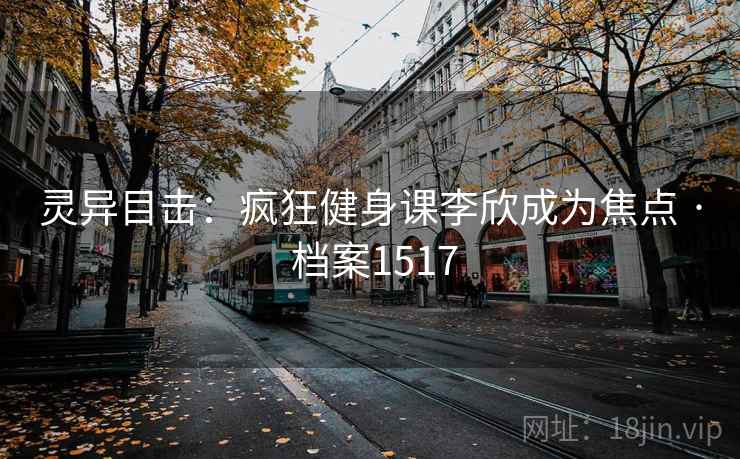 灵异目击：疯狂健身课李欣成为焦点 · 档案1517