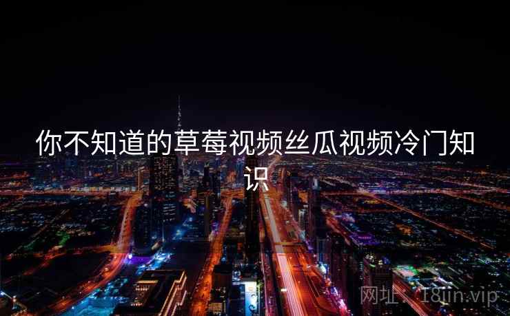 你不知道的草莓视频丝瓜视频冷门知识