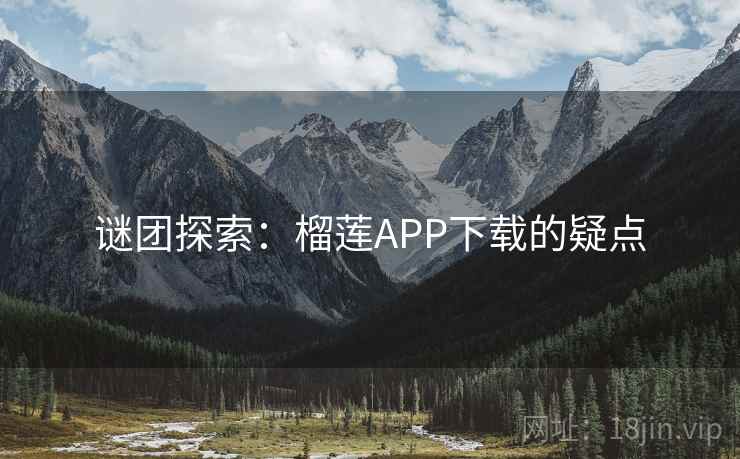 谜团探索:榴莲APP下载的疑点 谜团探索:榴莲APP下载的疑点