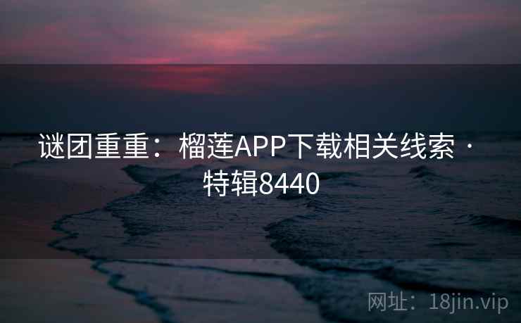 谜团重重:榴莲APP下载相关线索 · 特辑8440 谜团重重:榴莲APP下载相关线索 · 特辑8440