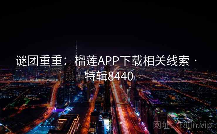 谜团重重:榴莲APP下载相关线索 · 特辑8440 谜团重重:榴莲APP下载相关线索 · 特辑8440