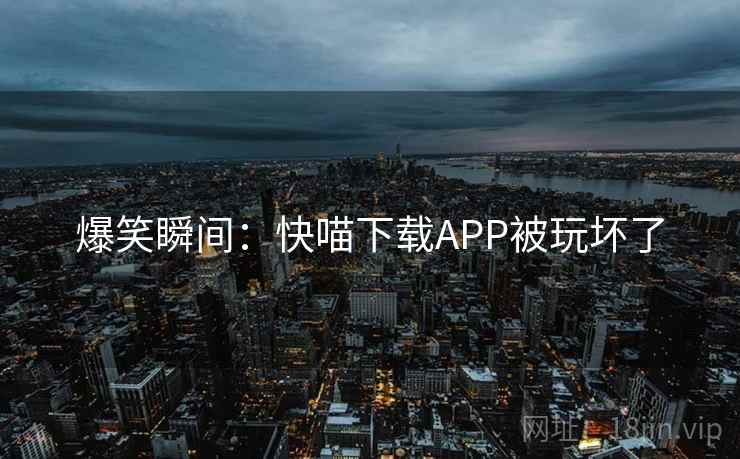 爆笑瞬间：快喵下载APP被玩坏了