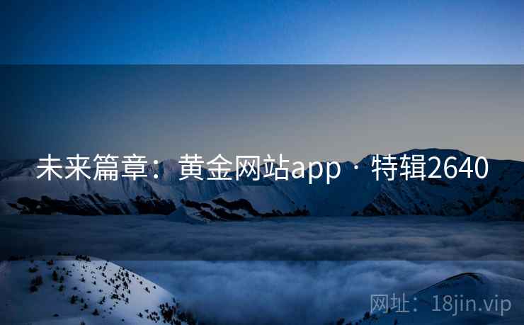 未来篇章:黄金网站app · 特辑2640 未来篇章:黄金网站app · 特辑2640