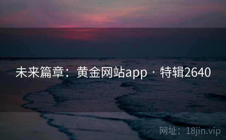 未来篇章:黄金网站app · 特辑2640 未来篇章:黄金网站app · 特辑2640