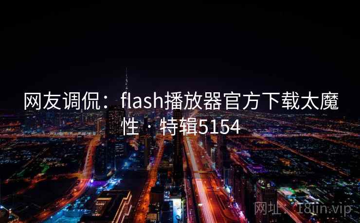 网友调侃:flash播放器官方下载太魔性 · 特辑5154 网友调侃:flash播放器官方下载太魔性 · 特辑5154