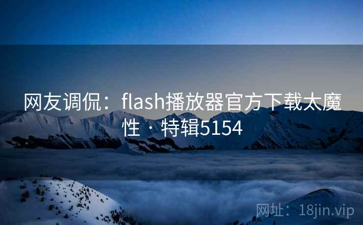 网友调侃:flash播放器官方下载太魔性 · 特辑5154 网友调侃:flash播放器官方下载太魔性 · 特辑5154