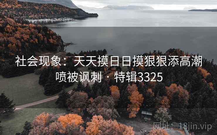 社会现象：天天摸日日摸狠狠添高潮喷被讽刺 · 特辑3325